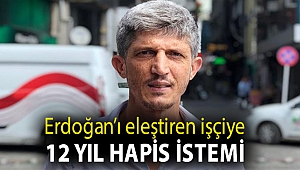 Erdoğan’ı eleştiren işçiye 12 yıl hapis istemi