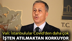 İstanbul Valisi: İstanbullu hasta işe gidiyor, çünkü işten atılmaktan daha çok korkuyor