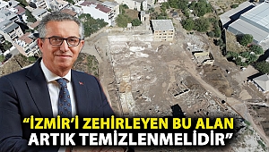“İzmir’i zehirleyen bu alan artık temizlenmelidir”