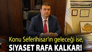 Konu Seferihisar’ın geleceği ise, siyaset rafa kalkar!