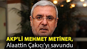 AKP'li Mehmet Metiner, Alaattin Çakıcı’yı savundu