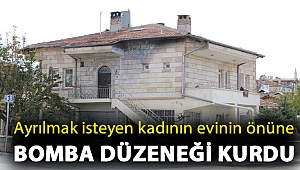 Ayrılmak isteyen kadının evinin önüne bomba düzeneği kurdu