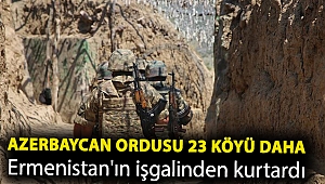 Azerbaycan ordusu 23 köyü daha Ermenistan'ın işgalinden kurtardı
