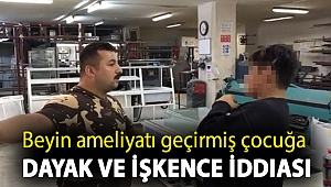 Beyin ameliyatı geçirmiş çocuğa dayak ve işkence iddiası