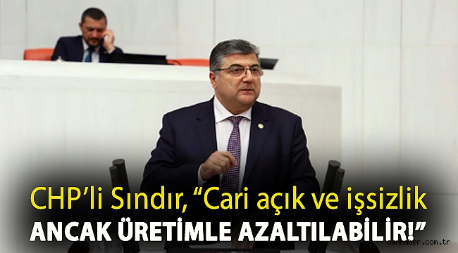 CHP'li Sındır, “Cari açık ve işsizlik ancak üretimle azaltılabilir!”