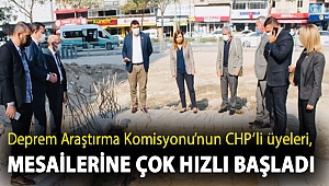 Deprem Araştırma Komisyonu’nun CHP’li üyeleri, mesailerine çok hızlı başladı