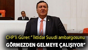 Gürer: “ İktidar Suudi ambargosunu görmezden gelmeye çalışıyor”