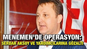 Menemen'de operasyon: Belediye Başkanı Serdar Aksoy ve yardımcılarına gözaltı