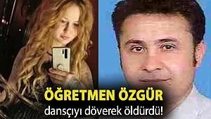 Öğretmen Özgür dansçıyı döverek öldürdü!