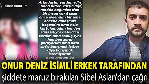 Onur Deniz isimli erkek tarafından şiddete maruz bırakılan Sibel Aslan'dan çağrı