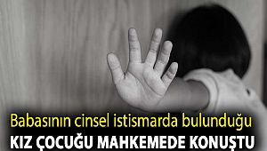 Babasının cinsel istismarda bulunduğu kız çocuğu mahkemede konuştu