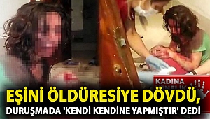 Eşini öldüresiye dövdü, duruşmada 'kendi kendine yapmıştır' dedi