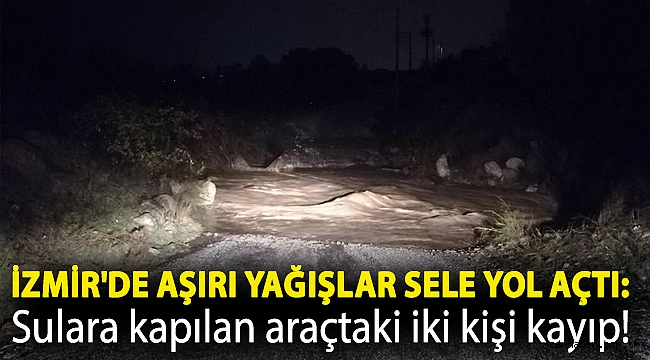 İzmir'de aşırı yağışlar sele yol açtı: Sulara kapılan araçtaki iki kişi kayıp!