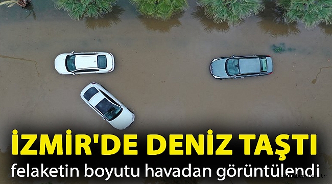 İzmir'de deniz taştı, felaketin boyutu havadan görüntülendi