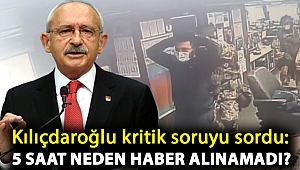 Kılıçdaroğlu kritik soruyu sordu: 5 saat neden haber alınamadı?