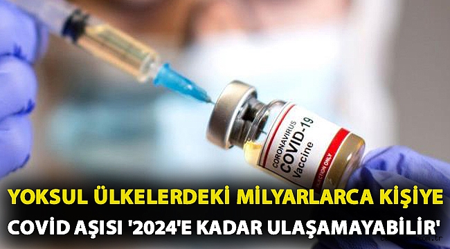 Yoksul ülkelerdeki milyarlarca kişiye Covid aşısı '2024'e kadar ulaşamayabilir'
