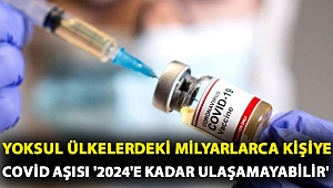 Yoksul ülkelerdeki milyarlarca kişiye Covid aşısı '2024'e kadar ulaşamayabilir'