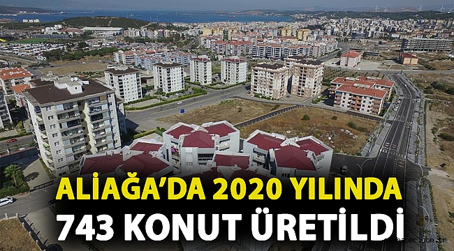 Aliağa’da 2020 Yılında 743 Konut Üretildi