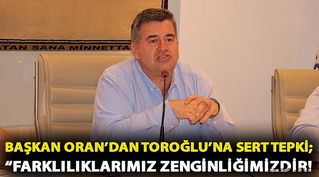 Başkan Oran’dan Toroğlu’na sert tepki; “Farklılıklarımız zenginliğimizdir!