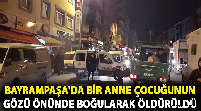 Bayrampaşa'da bir anne çocuğunun gözü önünde boğularak öldürüldü