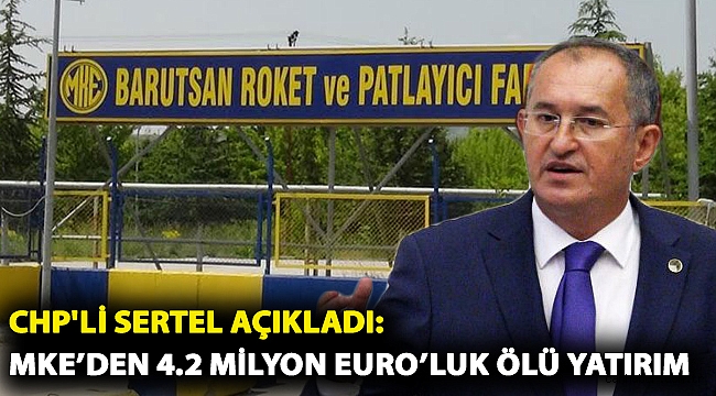 CHP'li Sertel Açıkladı: MKE’den 4.2 milyon Euro’luk ölü yatırım