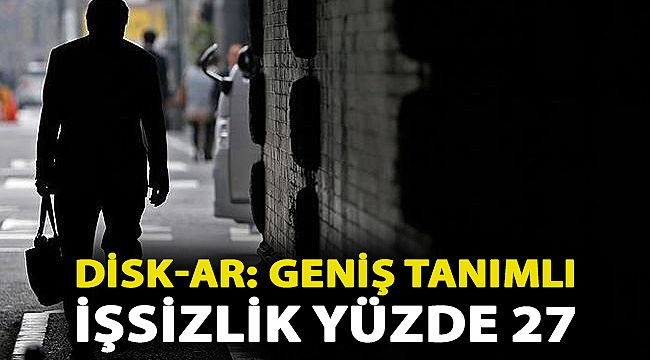 DİSK-AR: Geniş tanımlı işsizlik yüzde 27