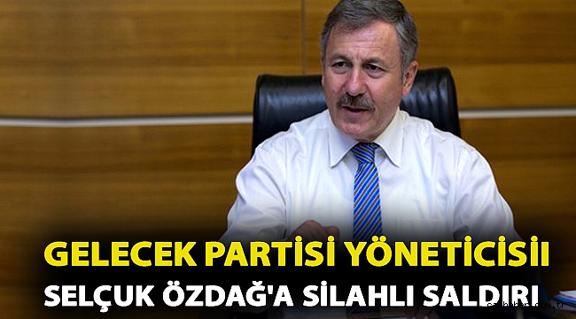 Gelecek Partisi yöneticisi Selçuk Özdağ'a silahlı saldırı