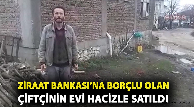 Ziraat Bankası'na borçlu olan çiftçinin evi hacizle satıldı
