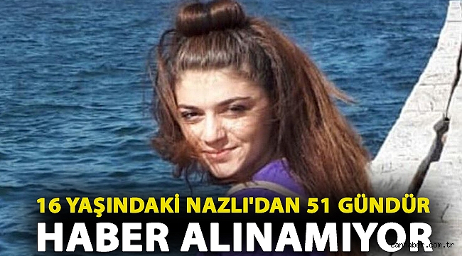 16 yaşındaki Nazlı'dan 51 gündür haber alınamıyor