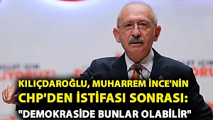 CHP Genel Başkanı Kemal Kılıçdaroğlu, Muharrem İnce'nin CHP'den istifası sonrası: