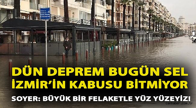 Dün deprem bugün sel İzmir'in kabusu bitmiyor! Soyer: Büyük bir felaketle yüz yüzeyiz!