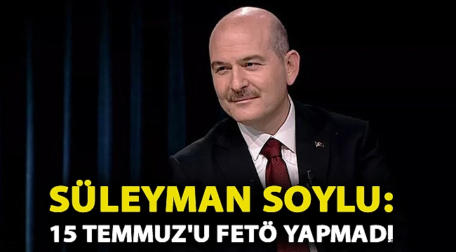 Süleyman Soylu: 15 Temmuz'u FETÖ yapmadı