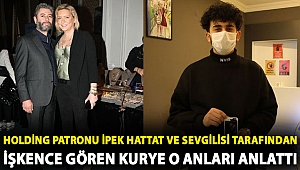 Holding patronu İpek Hattat ve sevgilisi tarafından işkence gören kurye o anları anlattı