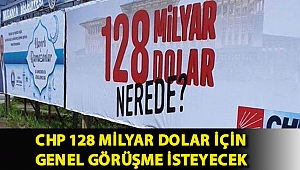 CHP 128 milyar dolar için genel görüşme isteyecek