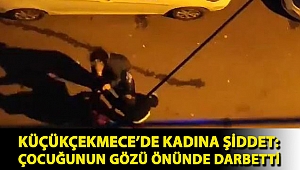 Küçükçekmece’de kadına şiddet: Çocuğunun gözü önünde darbetti