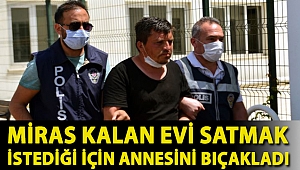 Babasından miras kalan evi satmak istediği için annesini bıçaklamış