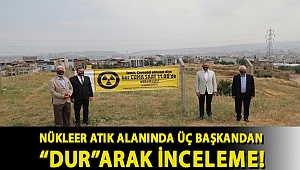 Nükleer atık alanında üç başkandan “dur”arak inceleme!