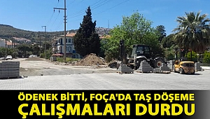ÖDENEK BİTTİ, FOÇA'DA TAŞ DÖŞEME ÇALIŞMALARI DURDU