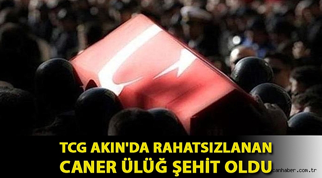 TCG AKIN'da rahatsızlanan Caner Ülüğ şehit oldu
