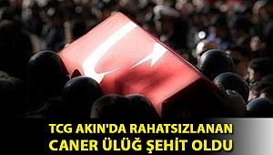 TCG AKIN'da rahatsızlanan Caner Ülüğ şehit oldu