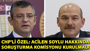 CHP'li Özel: Acilen Soylu hakkında soruşturma komisyonu kurulmalı