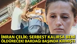 İmran Çelik: Serbest kalırsa beni öldürecek! Bardağı başında kırmıştı