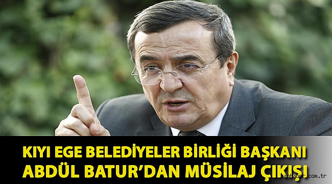 KIYI EGE BELEDİYELER BİRLİĞİ BAŞKANI ABDÜL BATUR’DAN MÜSİLAJ ÇIKIŞI: