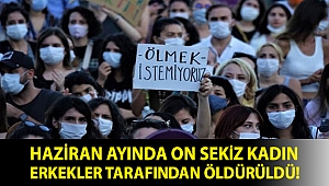 Haziran ayında on sekiz kadın erkekler tarafından öldürüldü! Çarpıcı rapor yayımlandı