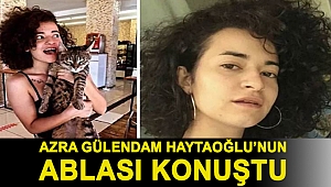 Azra Gülendam Haytaoğlu’nun ablası: Bankta oturmaya diye gidip tabutuyla döndü kardeşim