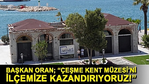 Başkan Oran; “Çeşme Kent Müzesi’ni ilçemize kazandırıyoruz!”