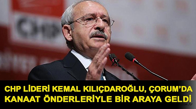 CHP lideri Kemal Kılıçdaroğlu, Çorum’da kanaat önderleriyle bir araya geldi