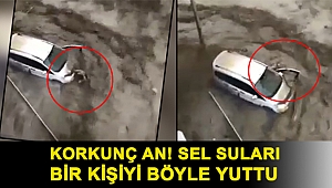 Korkunç an! Sel suları bir kişiyi böyle yuttu