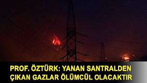 Prof. Öztürk: Yanan santralden çıkan gazlar ölümcül olacaktır