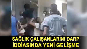 Sağlık çalışanlarını darp iddiasında yeni gelişme